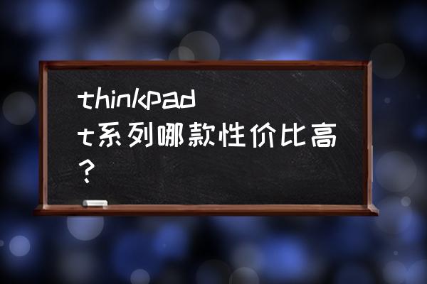 联想电脑哪种型号比较好 thinkpad t系列哪款性价比高？