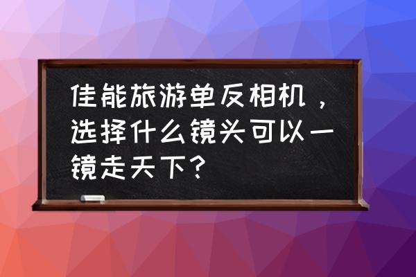 佳能相机的三款镜头该如何选择 佳能旅游单反相机，选择什么镜头可以一镜走天下？