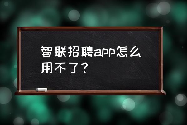 招聘app核心功能 智联招聘app怎么用不了？