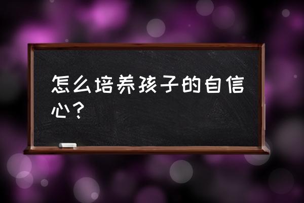 如何提升孩子的成长体验 怎么培养孩子的自信心？