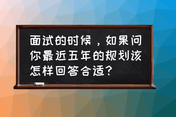 如何主动争取面试职位 面试的时候，如果问你最近五年的规划该怎样回答合适？