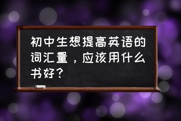 适合初中看的英文书籍 初中生想提高英语的词汇量，应该用什么书好？