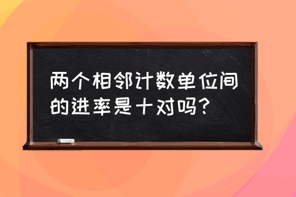 每相邻两个计数单位之间的进率为 两个相邻计数单位间的进率是十对吗？