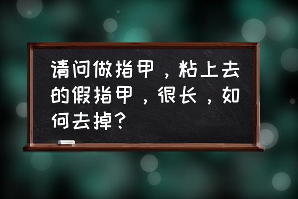 怎么卸掉假指甲妙招 请问做指甲，粘上去的假指甲，很长，如何去掉？