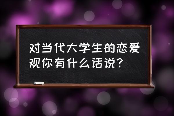 正确处理大学生恋爱关系 对当代大学生的恋爱观你有什么话说？