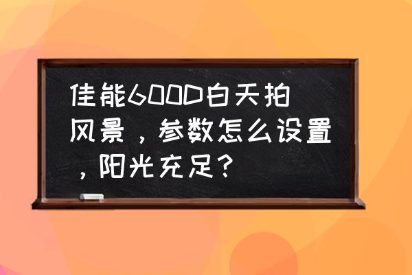 佳能600d相机的光圈在哪里设置 佳能600D白天拍风景，参数怎么设置，阳光充足？