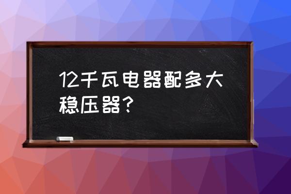 家电维修需要多大的维修电源 12千瓦电器配多大稳压器？