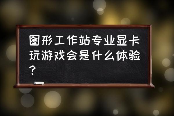 最新平民显卡排行榜前十名 图形工作站专业显卡玩游戏会是什么体验？