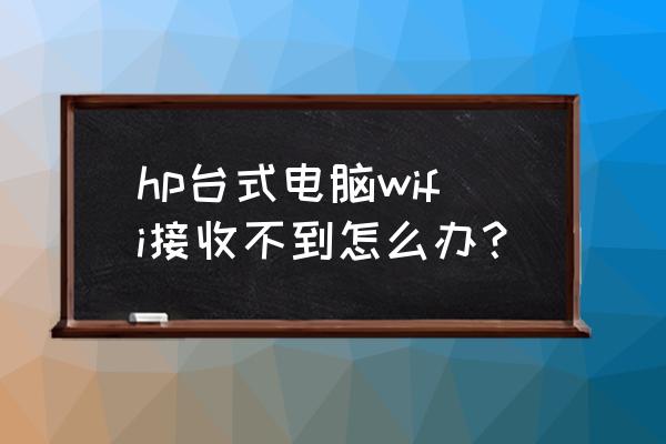 惠普笔记本无法接收wifi hp台式电脑wifi接收不到怎么办？