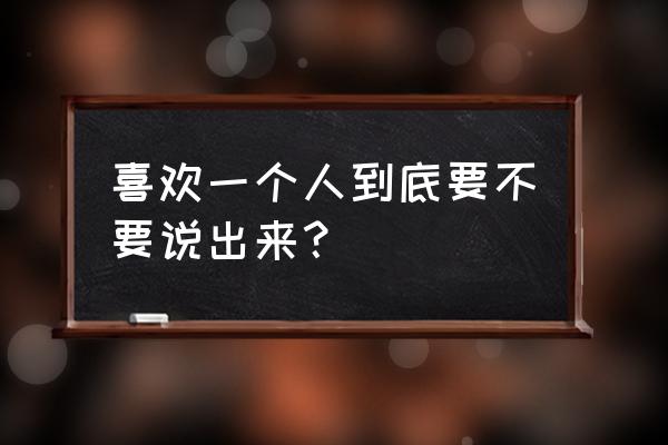 什么样才是真正喜欢一个人 喜欢一个人到底要不要说出来？