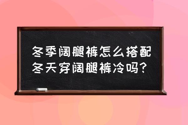 秋冬阔腿裤搭配什么上衣 冬季阔腿裤怎么搭配冬天穿阔腿裤冷吗？