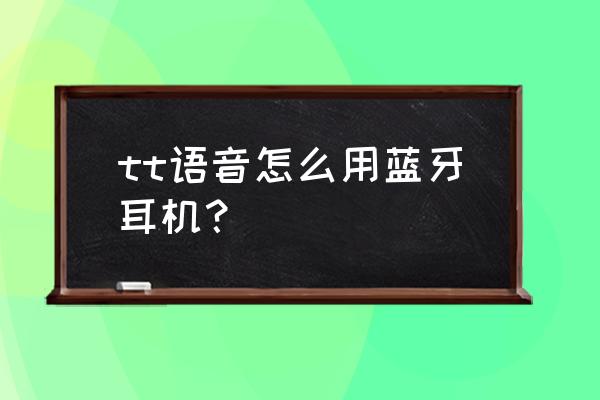 tt语音如何打开耳机模式 tt语音怎么用蓝牙耳机？