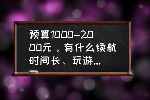 1000多的手机哪一款值得入手 预算1000-2000元，有什么续航时间长、玩游戏不卡顿的手机推荐吗？