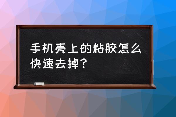 车里粘胶的手机支架怎么去除 手机壳上的粘胶怎么快速去掉？