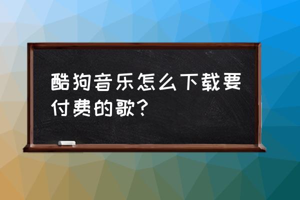 酷狗音乐怎么设置会员付费 酷狗音乐怎么下载要付费的歌？