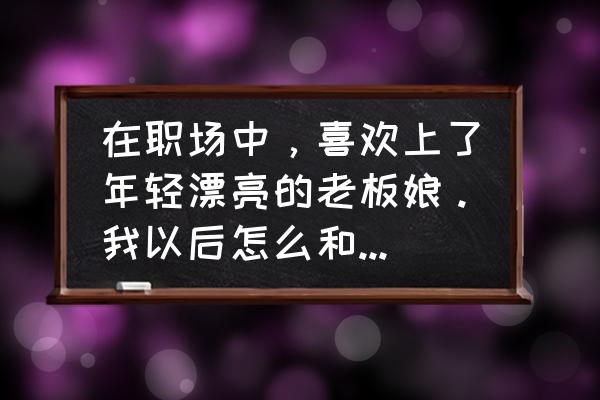 职场交往心理问题怎么解决 在职场中，喜欢上了年轻漂亮的老板娘。我以后怎么和她相处？