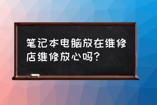 笔记本维修主板换还是修 笔记本电脑放在维修店维修放心吗？