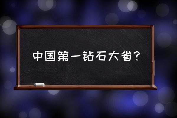 钻石的产地哪个地方最好 中国第一钻石大省？