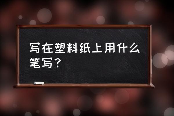 卡纸可以用水笔写字吗 写在塑料纸上用什么笔写？