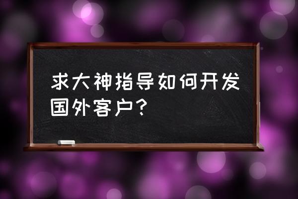 外贸开发新客户的途径和方法 求大神指导如何开发国外客户？