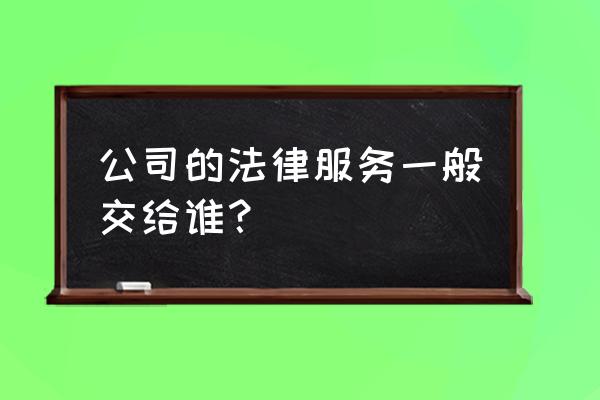 企业法律顾问怎么聘用的 公司的法律服务一般交给谁？