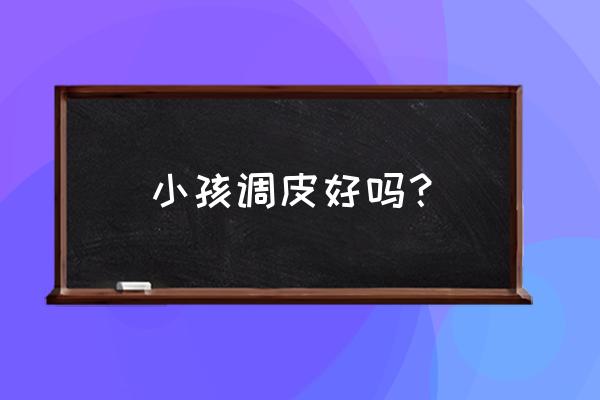 聪明的孩子特别调皮有什么特点 小孩调皮好吗？