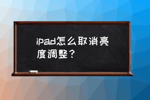 ipad关闭亮度自动调节 ipad怎么取消亮度调整？