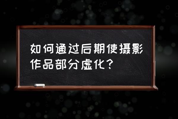 黑白摄影后期调整技巧 如何通过后期使摄影作品部分虚化？