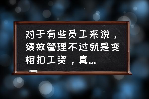 真实有效的绩效管理 对于有些员工来说，绩效管理不过就是变相扣工资，真的如此吗？