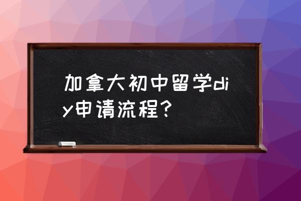 2019加拿大本科留学申请步骤 加拿大初中留学diy申请流程？