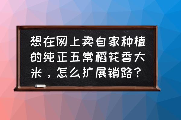 最简单的网上销售方法 想在网上卖自家种植的纯正五常稻花香大米，怎么扩展销路？