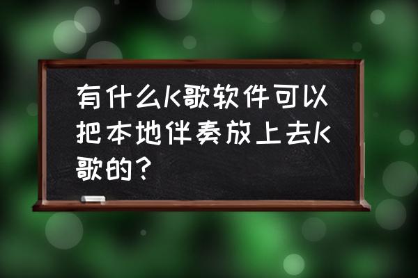 怎么在ktv放自己手机里面的音乐 有什么K歌软件可以把本地伴奏放上去K歌的？