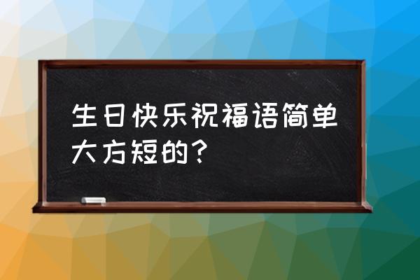 自己生日祝福语简短上档次 生日快乐祝福语简单大方短的？