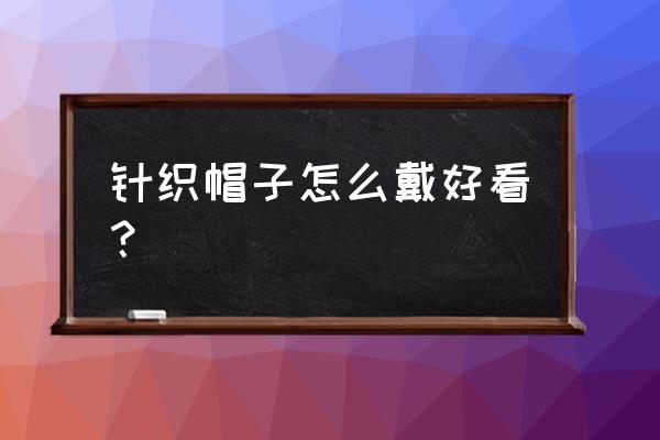 简易手工针织帽 针织帽子怎么戴好看？