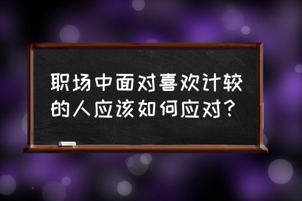 职场遇到斤斤计较的人怎么治 职场中面对喜欢计较的人应该如何应对？