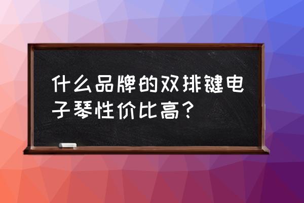 双排键唱歌好听吗 什么品牌的双排键电子琴性价比高？