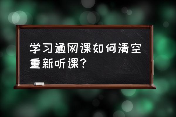 学习通在电脑上不能听课 学习通网课如何清空重新听课？