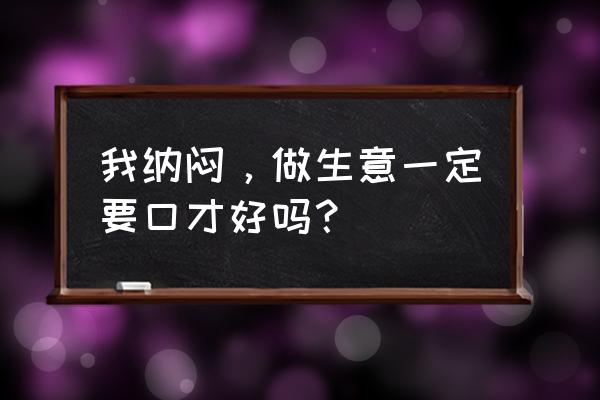 生意经营之道口才 我纳闷，做生意一定要口才好吗？