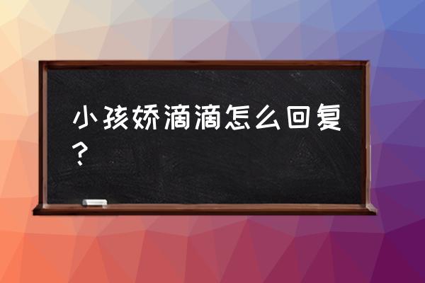 孩子怎么撒娇最好 小孩娇滴滴怎么回复？