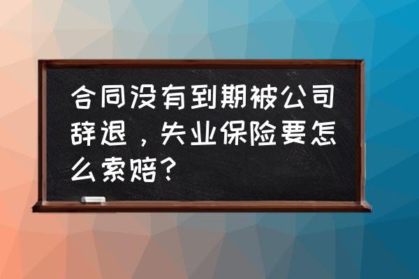 劳动合同没到期辞退员工怎么办 合同没有到期被公司辞退，失业保险要怎么索赔？