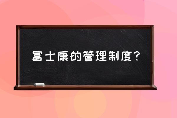 车间员工管理规章制度 富士康的管理制度？