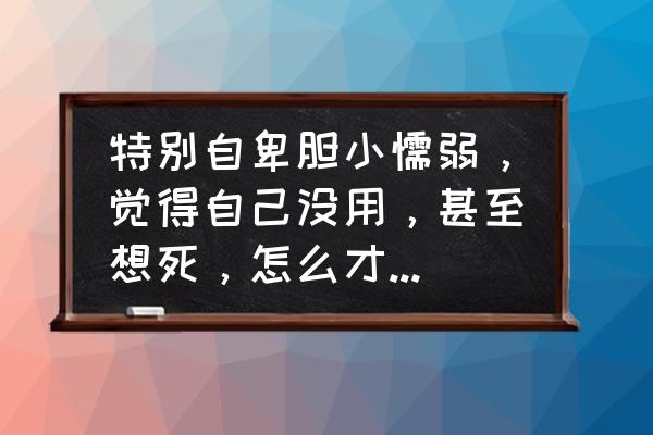 怎样摆脱自己不喜欢的人 特别自卑胆小懦弱，觉得自己没用，甚至想死，怎么才能摆脱这种心理？