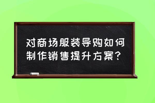 商场导购员提高销售的10种方法 对商场服装导购如何制作销售提升方案？