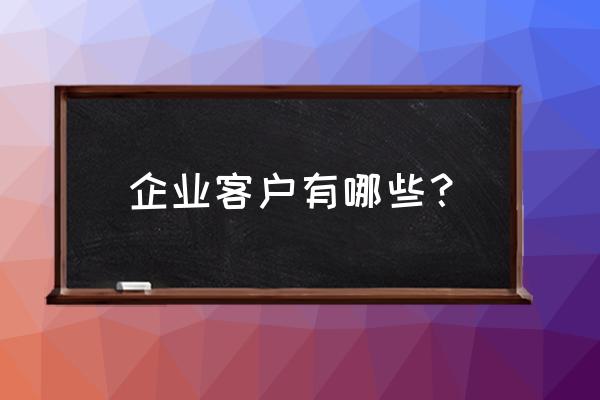 收集客户的十种方法 企业客户有哪些？