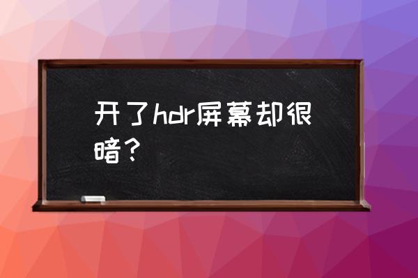 王者荣耀hdr亮度为啥要一直调 开了hdr屏幕却很暗？