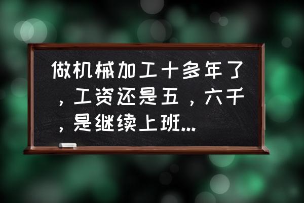 年后上班工资怎么算 做机械加工十多年了，工资还是五，六千，是继续上班，还是改行创业？