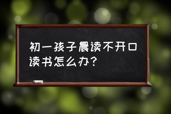 怎么提高早读开口率 初一孩子晨读不开口读书怎么办？