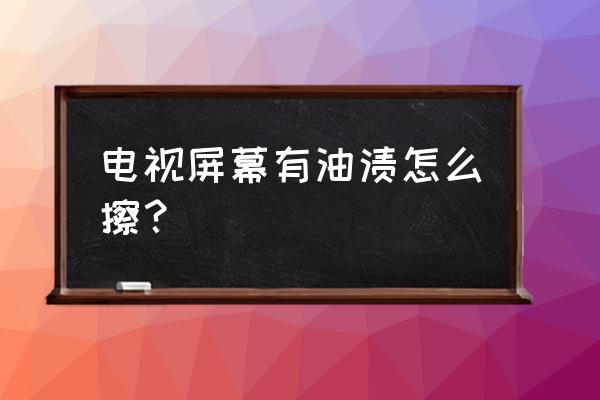 如何擦电视机液晶显示屏 电视屏幕有油渍怎么擦？