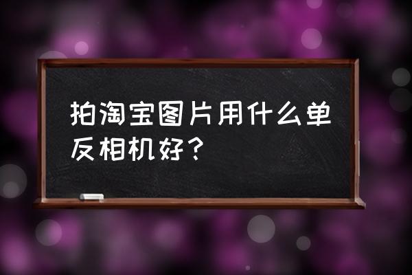 用单反拍淘宝宝贝要用多大尺寸 拍淘宝图片用什么单反相机好？