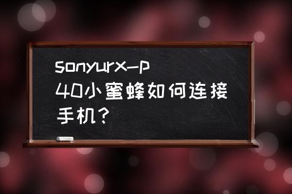 小蜜蜂如何和索尼单反相机连接 sonyurx-p40小蜜蜂如何连接手机？